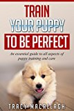 Train Your Puppy To Be Perfect: An essential guide to all aspects of puppy training and care.