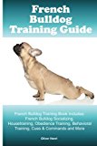 French Bulldog Training Guide. French Bulldog Training Book Includes: French Bulldog Socializing, Housetraining, Obedience Training, Behavioral Training, Cues & Commands and More