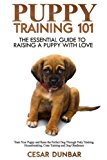 Puppy Training 101: The Essential Guide to Raising a Puppy With Love. Train Your Puppy and Raise the Perfect Dog  Through Potty Training, Housebreaking, Crate Training and Dog Obedience.
