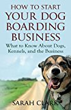 How to Start Your Dog Boarding Business: What to know about dogs, kennels, and the business