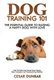 Dog Training 101: The Essential Guide to Raising A Happy Dog With Love. Train The Perfect Dog Through House Training, Basic Commands, Crate Training and Dog Obedience. (Dog Books) (Volume 4)