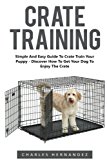 Crate Training: Simple And Easy Guide To Crate Train Your Puppy - Discover How To Get Your Dog To Enjoy The Crate! (Dog Training, Crate Training, How to Crate Train Your Dog)