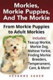 Morkies, Morkie Puppies, And The Morkie: From Morkie Puppies to Adult Morkies Includes: Teacup Morkie, Morkie Dog, Maltese Yorkie, Finding Morkie Breeders, Temperament, Care, & More!