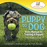 Puppy to Dog: Kid's Manual to Training a Puppy! Pet Books for Kids - Children's Animal Care & Pets Books