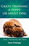 Crate Training a Puppy or Adult Dog (Dog Training My Way Book 1)