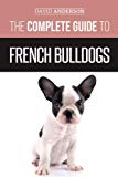 The Complete Guide to French Bulldogs: Everything you need to know to bring home your first French Bulldog Puppy