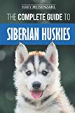 The Complete Guide to Siberian Huskies: Finding, Preparing For, Training, Exercising, Feeding, Grooming, and Loving your new Husky Puppy