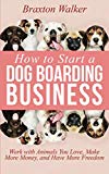 How to Start a Dog Boarding Business: Work with Animals You Love, Make More Money, and Have More Freedom