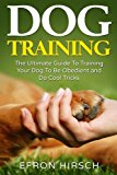 Dog Training: The Ultimate Guide To Training Your Dog To Be Obedient and Do Cool Tricks (Dog Training Books Book 1) (Volume 1)