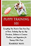 Puppy Training 101:Everything You Need to Train Your Dog at Home, Including Step-by-Step Directions, Solutions to Common Problems, and Suggestions for ... your dog,Puppy training books) (Volume 1)