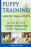 Puppy Training: How To Train a Puppy: A  Step-by-Step Guide to Positive Puppy Training (puppy training books,puppy training,dog training books,puppy ... your dog,Puppy training books) (Volume 3)