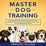 Master Dog Training: The Complete Guide to Positive Dog Training from Beginner to Master Level: Includes Perfect Dog in 7 Days, Potty Training and Dog Tricks